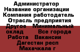 Администратор › Название организации ­ Компания-работодатель › Отрасль предприятия ­ Другое › Минимальный оклад ­ 1 - Все города Работа » Вакансии   . Дагестан респ.,Махачкала г.